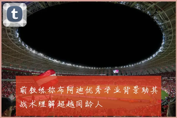 前教练称布阿迪优秀学业背景助其战术理解超越同龄人