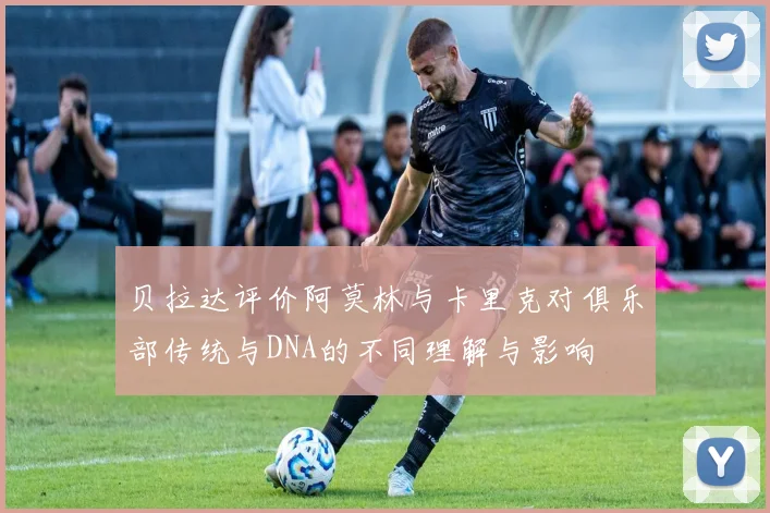 贝拉达评价阿莫林与卡里克对俱乐部传统与DNA的不同理解与影响
