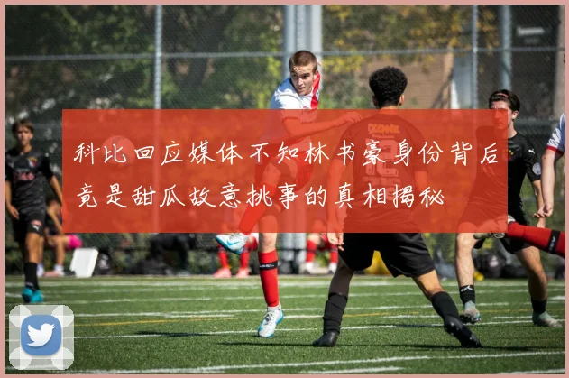 科比回应媒体不知林书豪身份背后竟是甜瓜故意挑事的真相揭秘