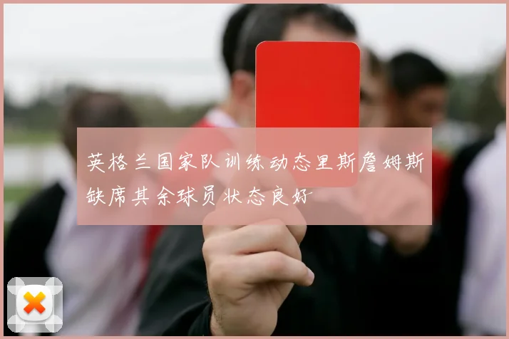 英格兰国家队训练动态里斯詹姆斯缺席其余球员状态良好