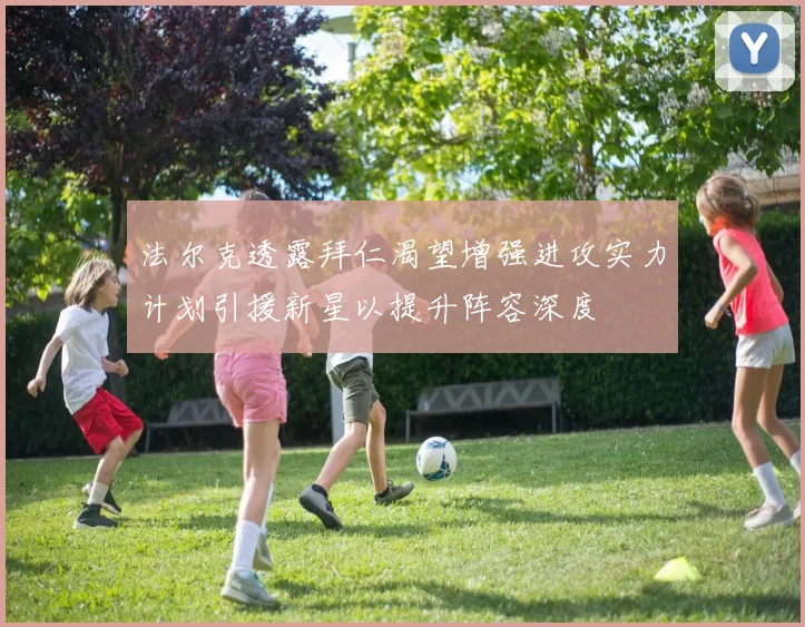 法尔克透露拜仁渴望增强进攻实力计划引援新星以提升阵容深度