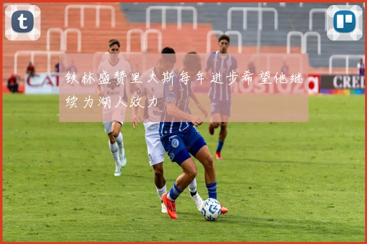 铁林盛赞里夫斯每年进步希望他继续为湖人效力
