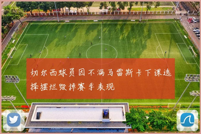 切尔西球员因不满马雷斯卡下课选择摆烂毁掉赛季表现