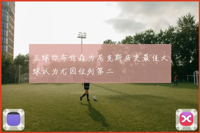 三球称布伦森为尼克斯历史最佳大球认为尤因位列第二