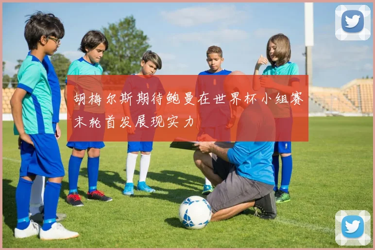 胡梅尔斯期待鲍曼在世界杯小组赛末轮首发展现实力