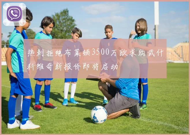 热刺拒绝布莱顿3500万欧求购武什科维奇新报价即将启动