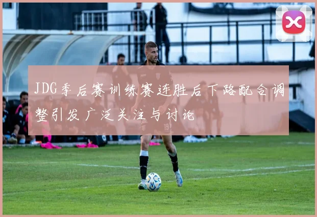 JDG季后赛训练赛连胜后下路配合调整引发广泛关注与讨论