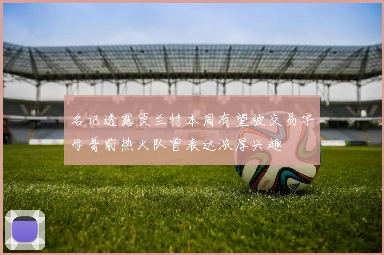 名记透露莫兰特本周有望被交易字母哥前热火队曾表达浓厚兴趣