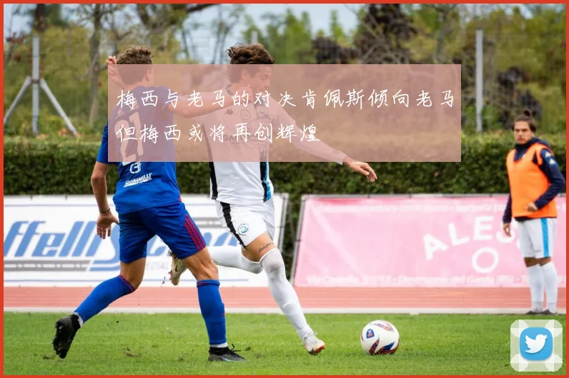 梅西与老马的对决肯佩斯倾向老马但梅西或将再创辉煌