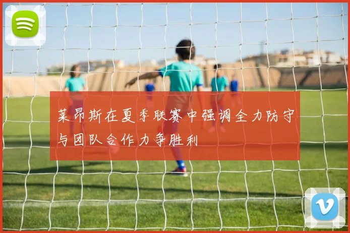 莱昂斯在夏季联赛中强调全力防守与团队合作力争胜利