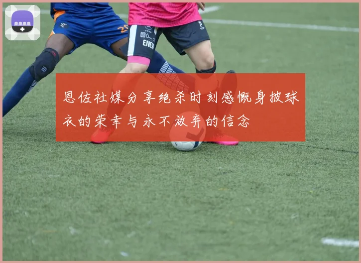 恩佐社媒分享绝杀时刻感慨身披球衣的荣幸与永不放弃的信念