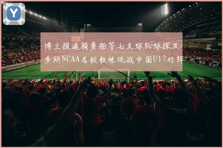 博主报道骑勇船等七支球队球探及多所NCAA名校教练观战中国U17对阵委内瑞拉