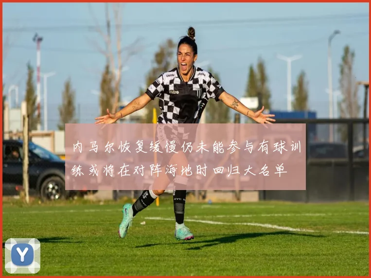内马尔恢复缓慢仍未能参与有球训练或将在对阵海地时回归大名单