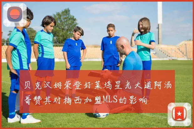 贝克汉姆荣登好莱坞星光大道阿汤哥赞其对梅西加盟MLS的影响