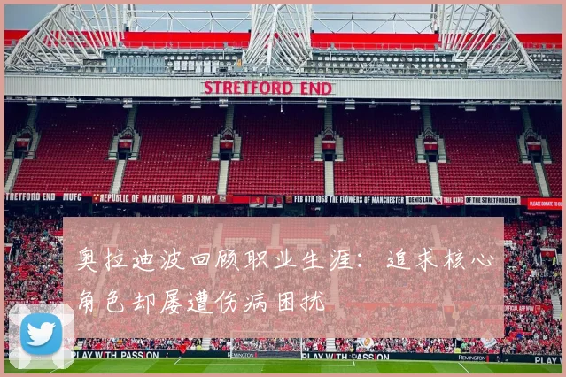 奥拉迪波回顾职业生涯：追求核心角色却屡遭伤病困扰