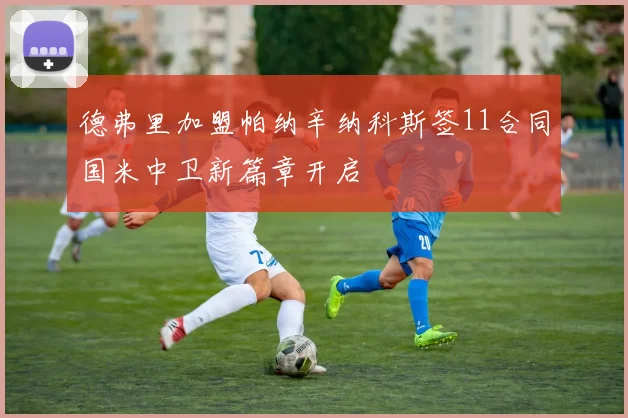 德弗里加盟帕纳辛纳科斯签11合同国米中卫新篇章开启