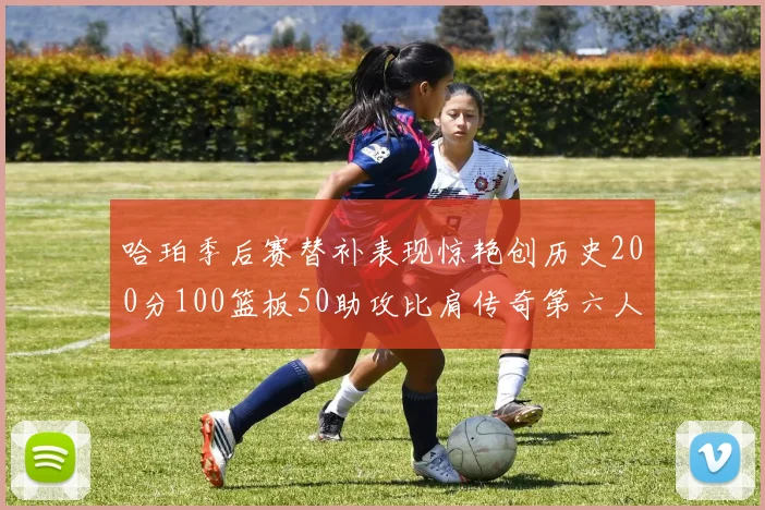 哈珀季后赛替补表现惊艳创历史200分100篮板50助攻比肩传奇第六人